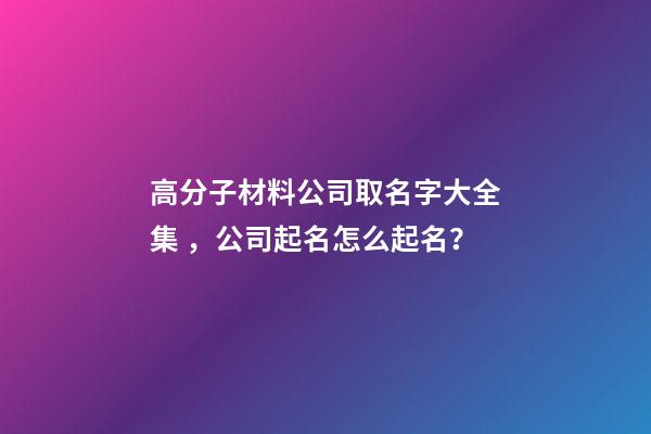 高分子材料公司取名字大全集，公司起名怎么起名？